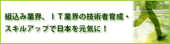 組込み業界、ＩＴ業界の技術者育成・スキルアップで日本を元気に！